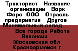 Тракторист › Название организации ­ Ворк Форс, ООО › Отрасль предприятия ­ Другое › Минимальный оклад ­ 47 000 - Все города Работа » Вакансии   . Московская обл.,Красноармейск г.